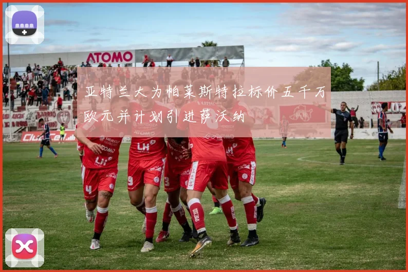 亚特兰大为帕莱斯特拉标价五千万欧元并计划引进萨沃纳