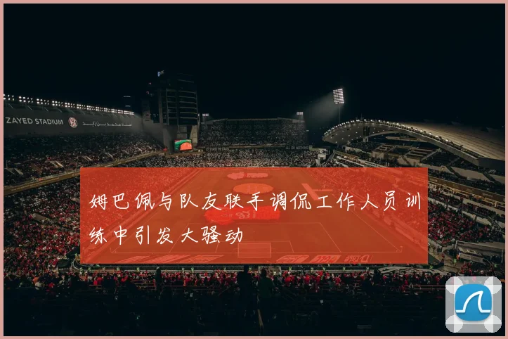姆巴佩与队友联手调侃工作人员训练中引发大骚动
