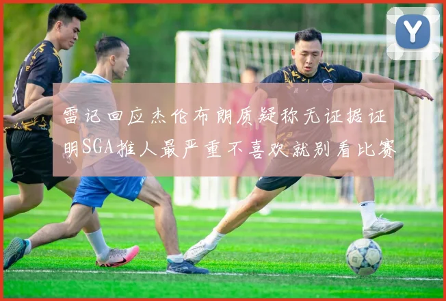 雷记回应杰伦布朗质疑称无证据证明SGA推人最严重不喜欢就别看比赛