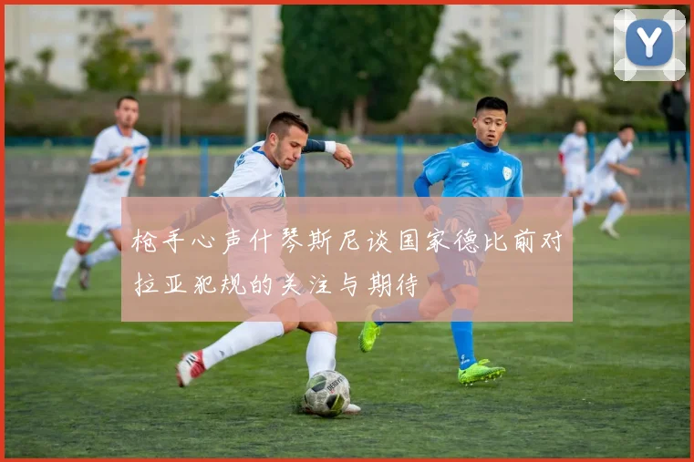 枪手心声什琴斯尼谈国家德比前对拉亚犯规的关注与期待