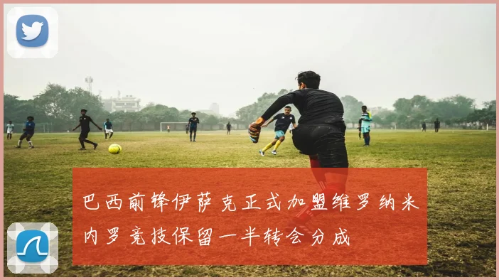 巴西前锋伊萨克正式加盟维罗纳米内罗竞技保留一半转会分成