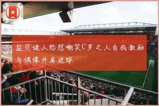 盐贝健人怒怼嘲笑C罗之人自我激励与偶像并肩进球